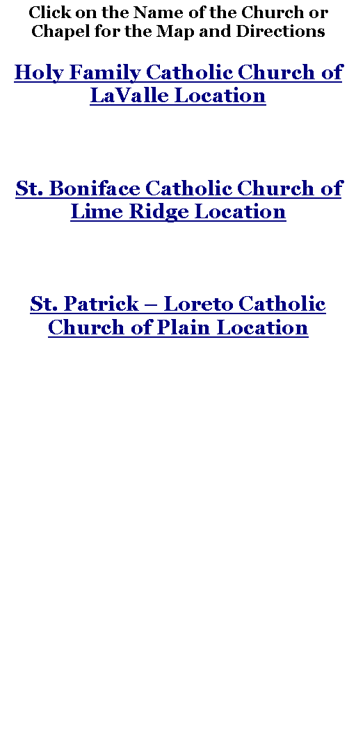 Text Box: Click on the Name of the Church or Chapel for the Map and DirectionsHoly Family Catholic Church of LaValle LocationSt. Boniface Catholic Church of Lime Ridge LocationSt. Patrick  Loreto Catholic Church of Plain Location 